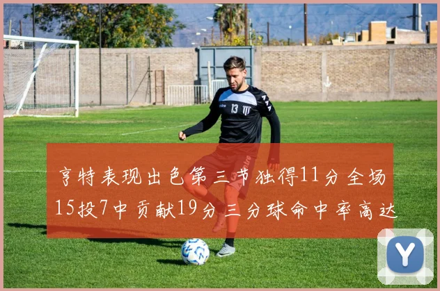 亨特表现出色第三节独得11分全场15投7中贡献19分三分球命中率高达375