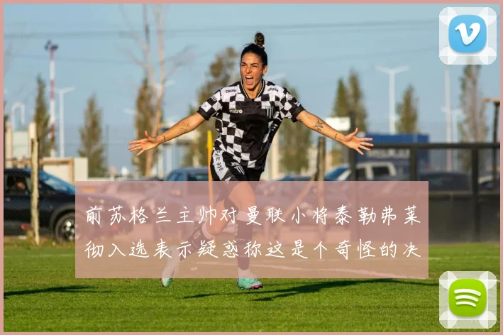 前苏格兰主帅对曼联小将泰勒弗莱彻入选表示疑惑称这是个奇怪的决定