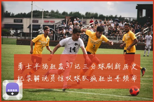 勇士半场狂轰37记三分球刷新历史纪录解说员惊叹球队疯狂出手频率