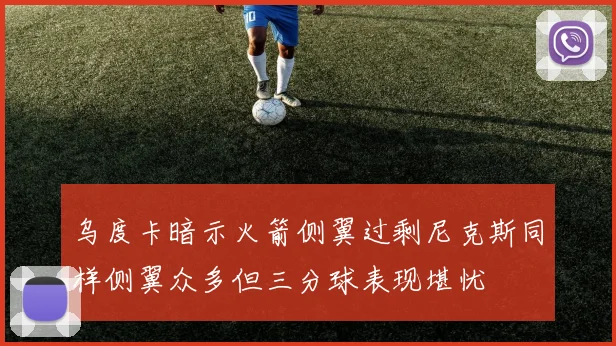 乌度卡暗示火箭侧翼过剩尼克斯同样侧翼众多但三分球表现堪忧