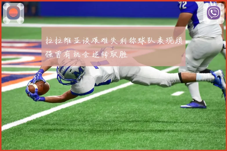 拉拉维亚谈艰难失利称球队表现顽强曾有机会逆转取胜