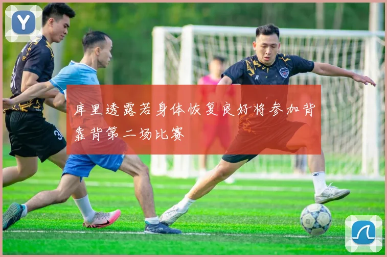 库里透露若身体恢复良好将参加背靠背第二场比赛