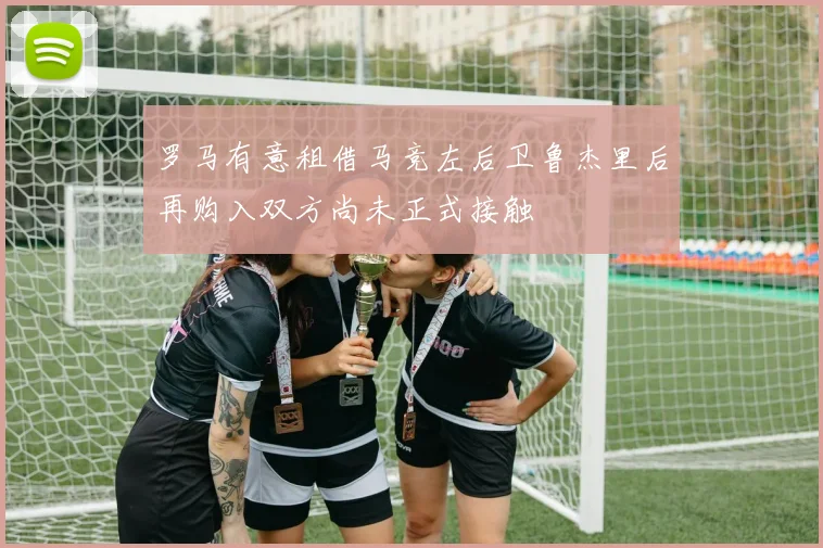 罗马有意租借马竞左后卫鲁杰里后再购入双方尚未正式接触