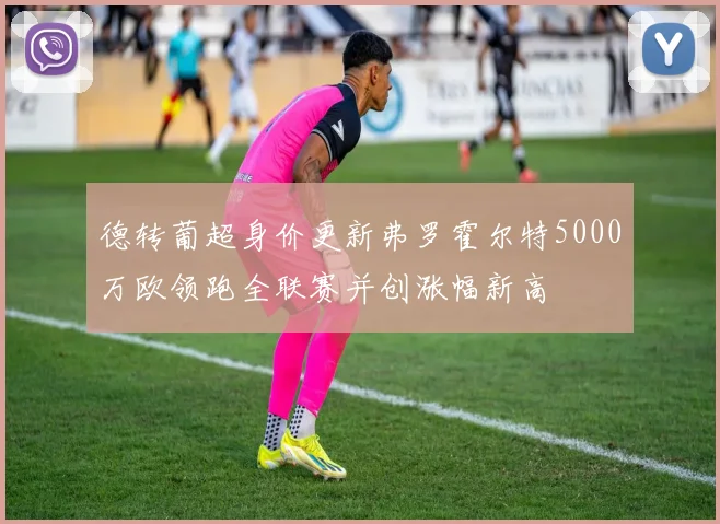 德转葡超身价更新弗罗霍尔特5000万欧领跑全联赛并创涨幅新高