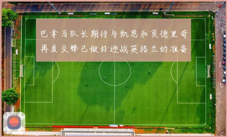 巴拿马队长期待与凯恩和莫德里奇再度交锋已做好迎战英格兰的准备