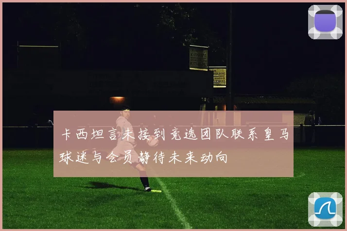 卡西坦言未接到竞选团队联系皇马球迷与会员静待未来动向