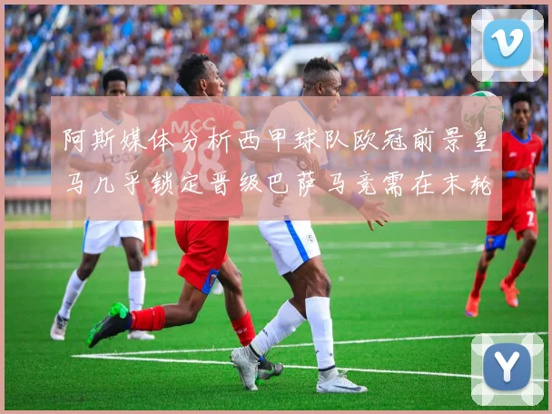 阿斯媒体分析西甲球队欧冠前景皇马几乎锁定晋级巴萨马竞需在末轮全胜