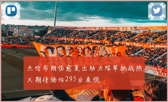 杰伦布朗伤愈复出助力绿军挑战热火期待场均295分表现