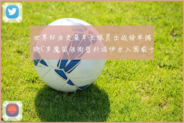 世界杯历史最年长球员出战榜单揭晓C罗魔笛领衔哲科诺伊尔入围前十