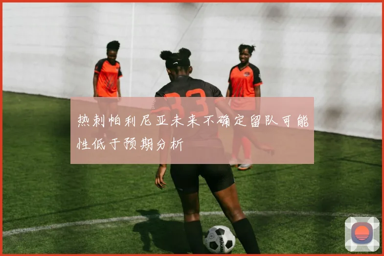热刺帕利尼亚未来不确定留队可能性低于预期分析