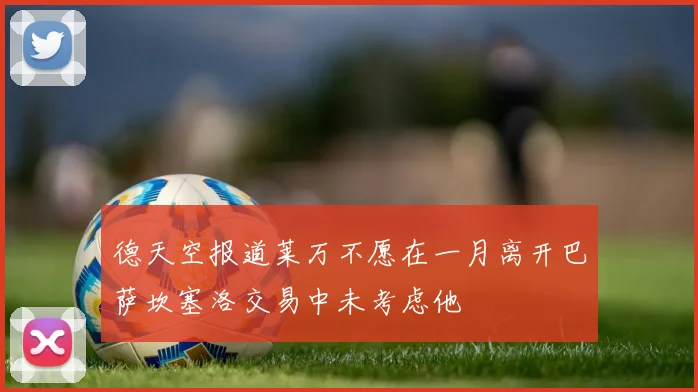 德天空报道莱万不愿在一月离开巴萨坎塞洛交易中未考虑他