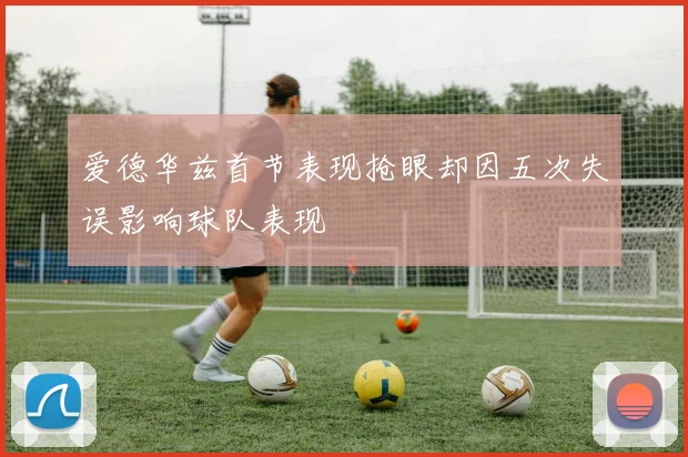 爱德华兹首节表现抢眼却因五次失误影响球队表现