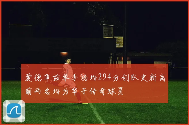 爱德华兹单季场均294分创队史新高前两名均为华子传奇球员