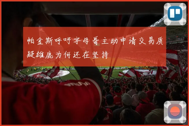 帕金斯呼吁字母哥主动申请交易质疑雄鹿为何还在坚持