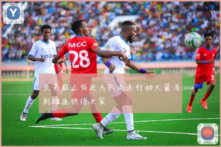 交易截止临近九队尚未行动火箭马刺雄鹿仍待决策