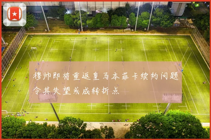 穆帅即将重返皇马本菲卡续约问题令其失望或成转折点