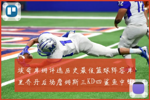 埃奇库姆评选历史最佳篮球阵容库里乔丹后场詹姆斯三KD四鲨鱼中锋