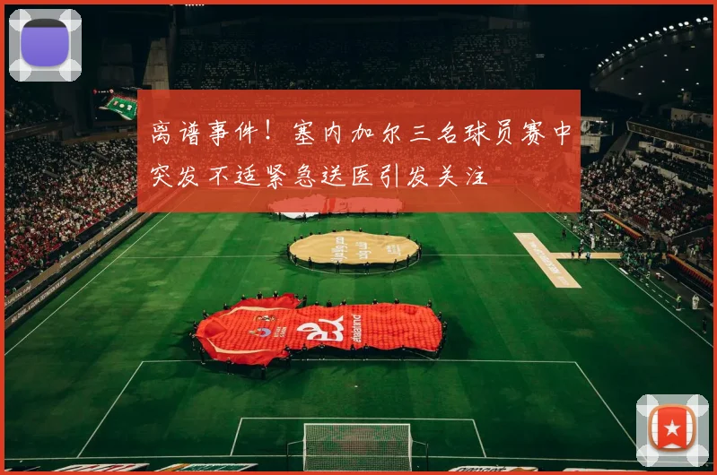 离谱事件！塞内加尔三名球员赛中突发不适紧急送医引发关注